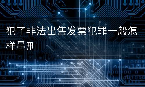犯了非法出售发票犯罪一般怎样量刑