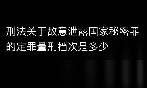 刑法关于故意泄露国家秘密罪的定罪量刑档次是多少