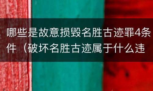 哪些是故意损毁名胜古迹罪4条件（破坏名胜古迹属于什么违法行为）