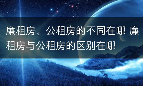 廉租房、公租房的不同在哪 廉租房与公租房的区别在哪