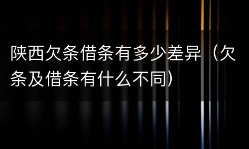 陕西欠条借条有多少差异（欠条及借条有什么不同）