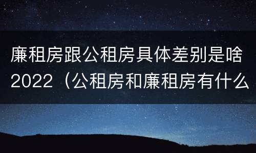 廉租房跟公租房具体差别是啥2022（公租房和廉租房有什么区别?2019年的）