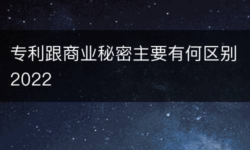 专利跟商业秘密主要有何区别2022