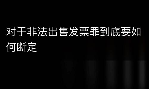 对于非法出售发票罪到底要如何断定