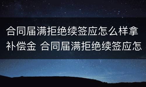 合同届满拒绝续签应怎么样拿补偿金 合同届满拒绝续签应怎么样拿补偿金呢