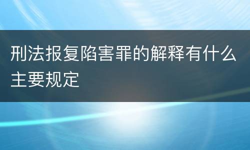 刑法报复陷害罪的解释有什么主要规定