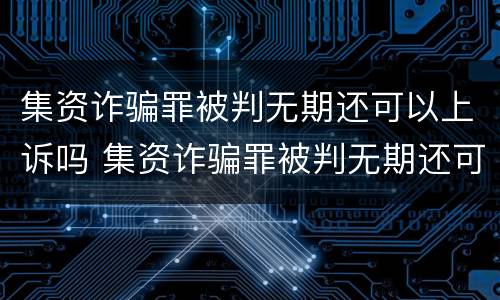 集资诈骗罪被判无期还可以上诉吗 集资诈骗罪被判无期还可以上诉吗怎么办