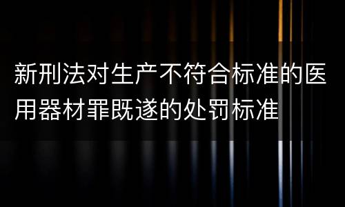 新刑法对生产不符合标准的医用器材罪既遂的处罚标准
