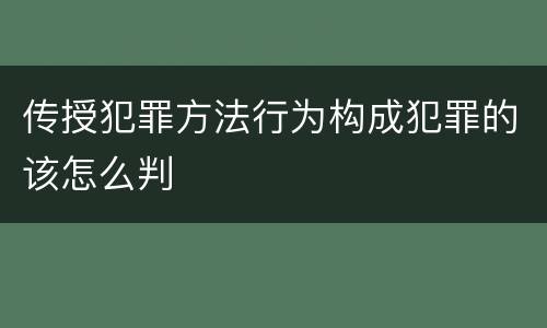传授犯罪方法行为构成犯罪的该怎么判