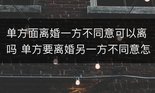 单方面离婚一方不同意可以离吗 单方要离婚另一方不同意怎么办