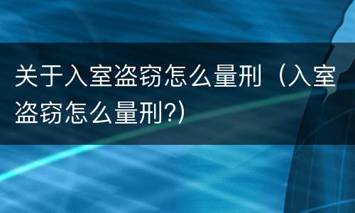 关于入室盗窃怎么量刑（入室盗窃怎么量刑?）