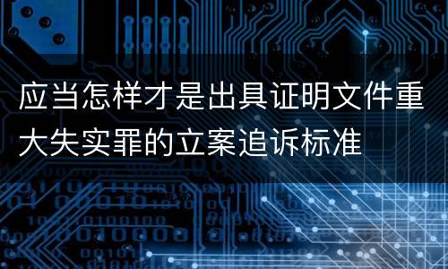 应当怎样才是出具证明文件重大失实罪的立案追诉标准