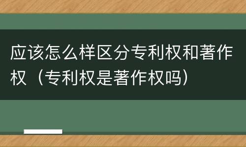 应该怎么样区分专利权和著作权（专利权是著作权吗）