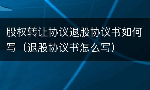 股权转让协议退股协议书如何写（退股协议书怎么写）