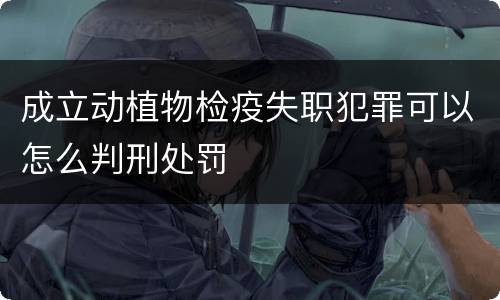 成立动植物检疫失职犯罪可以怎么判刑处罚