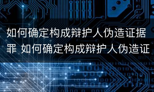 如何确定构成辩护人伪造证据罪 如何确定构成辩护人伪造证据罪
