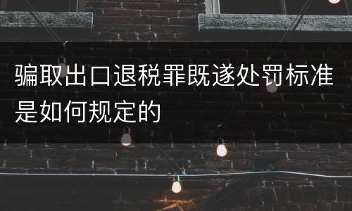 骗取出口退税罪既遂处罚标准是如何规定的
