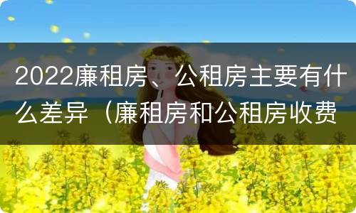 2022廉租房、公租房主要有什么差异（廉租房和公租房收费标准）
