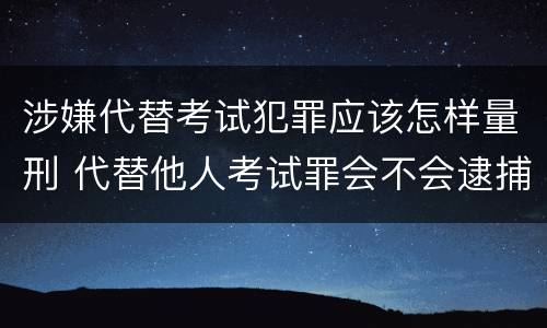 涉嫌代替考试犯罪应该怎样量刑 代替他人考试罪会不会逮捕