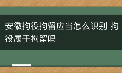 安徽拘役拘留应当怎么识别 拘役属于拘留吗