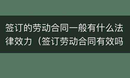签订的劳动合同一般有什么法律效力（签订劳动合同有效吗）