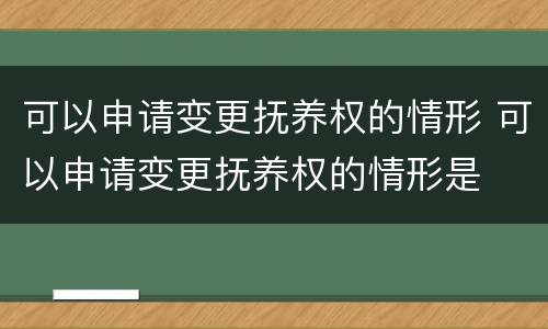 可以申请变更抚养权的情形 可以申请变更抚养权的情形是