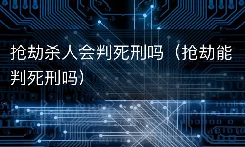 抢劫杀人会判死刑吗（抢劫能判死刑吗）