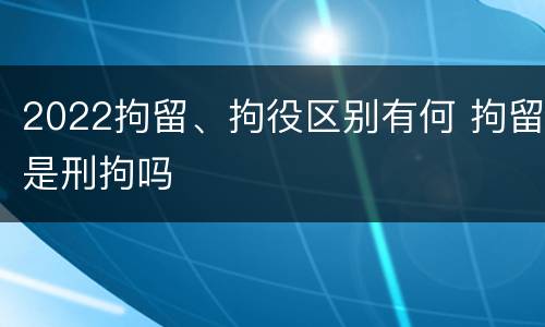 2022拘留、拘役区别有何 拘留是刑拘吗