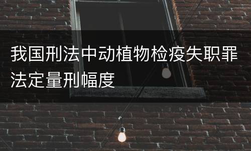 我国刑法中动植物检疫失职罪法定量刑幅度