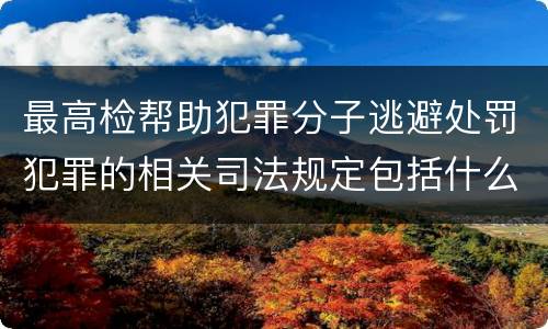 最高检帮助犯罪分子逃避处罚犯罪的相关司法规定包括什么