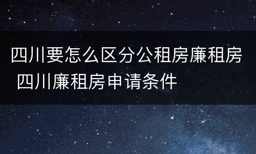 四川要怎么区分公租房廉租房 四川廉租房申请条件