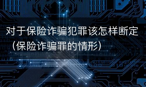 对于保险诈骗犯罪该怎样断定（保险诈骗罪的情形）