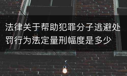 法律关于帮助犯罪分子逃避处罚行为法定量刑幅度是多少