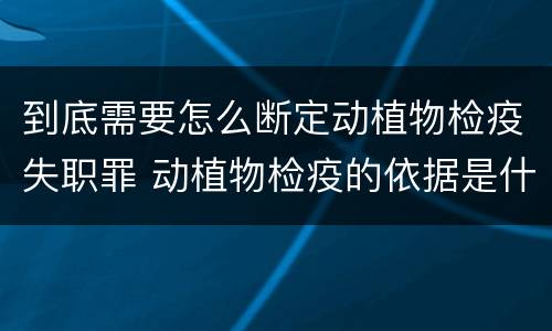 到底需要怎么断定动植物检疫失职罪 动植物检疫的依据是什么
