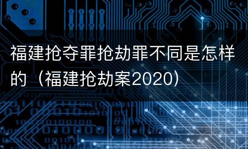福建抢夺罪抢劫罪不同是怎样的（福建抢劫案2020）