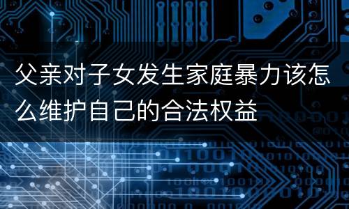 父亲对子女发生家庭暴力该怎么维护自己的合法权益