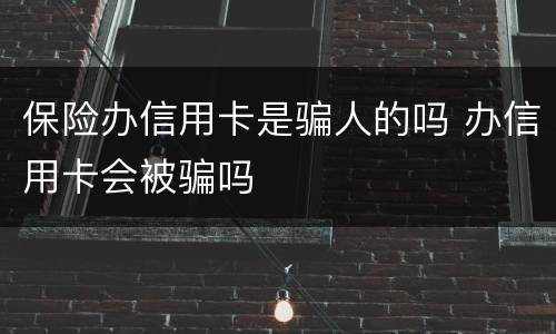 保险办信用卡是骗人的吗 办信用卡会被骗吗