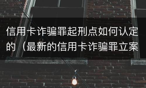 信用卡诈骗罪起刑点如何认定的（最新的信用卡诈骗罪立案量刑标准）