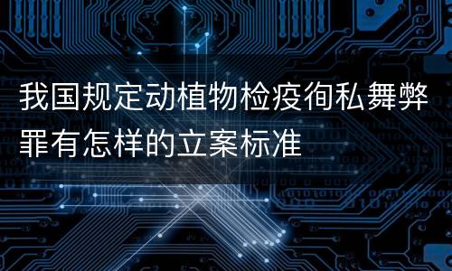 我国规定动植物检疫徇私舞弊罪有怎样的立案标准