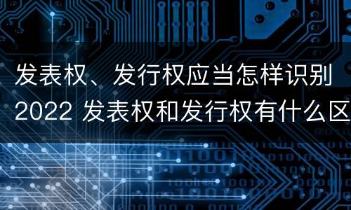 发表权、发行权应当怎样识别2022 发表权和发行权有什么区别