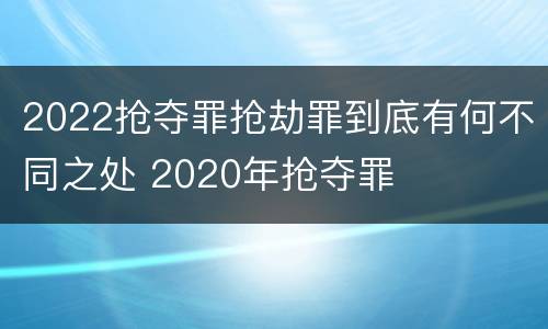 2022抢夺罪抢劫罪到底有何不同之处 2020年抢夺罪