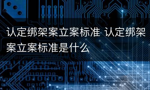 认定绑架案立案标准 认定绑架案立案标准是什么