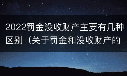 2022罚金没收财产主要有几种区别（关于罚金和没收财产的司法解释）