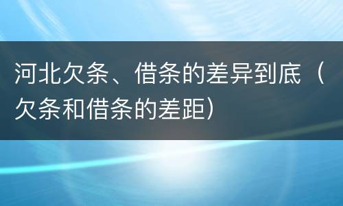 河北欠条、借条的差异到底（欠条和借条的差距）
