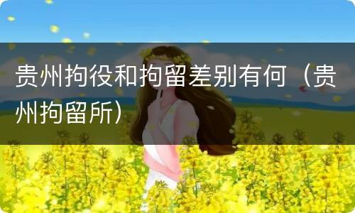 贵州拘役和拘留差别有何（贵州拘留所）