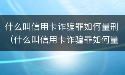 什么叫信用卡诈骗罪如何量刑（什么叫信用卡诈骗罪如何量刑呢）