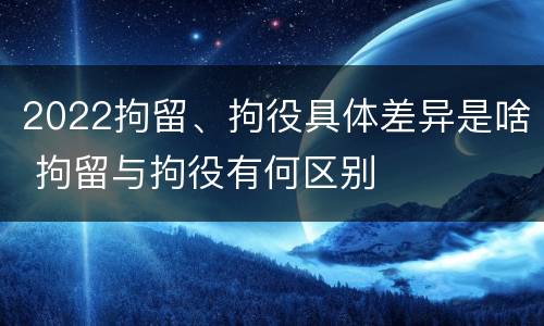 2022拘留、拘役具体差异是啥 拘留与拘役有何区别
