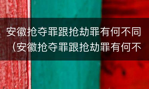 安徽抢夺罪跟抢劫罪有何不同（安徽抢夺罪跟抢劫罪有何不同处罚）