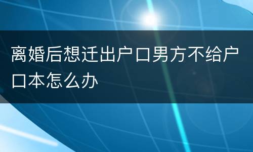 离婚后想迁出户口男方不给户口本怎么办