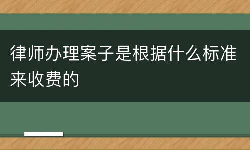 律师办理案子是根据什么标准来收费的